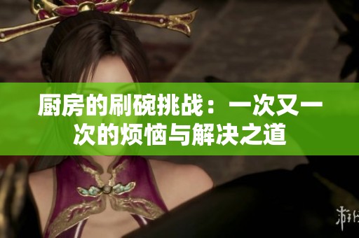厨房的刷碗挑战：一次又一次的烦恼与解决之道