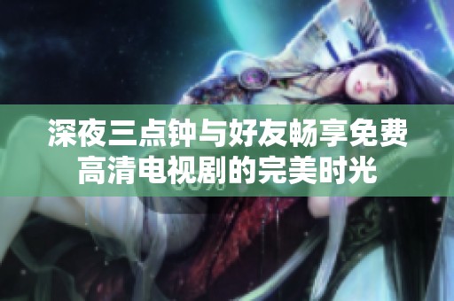 深夜三点钟与好友畅享免费高清电视剧的完美时光