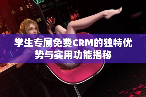 学生专属免费CRM的独特优势与实用功能揭秘