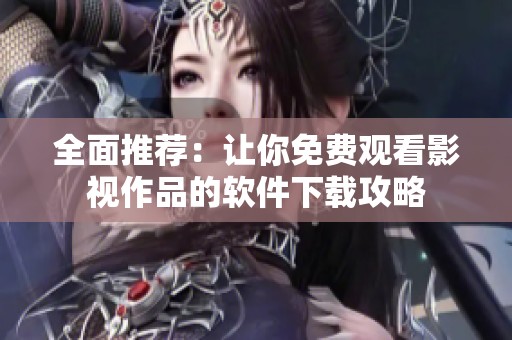 全面推荐：让你免费观看影视作品的软件下载攻略
