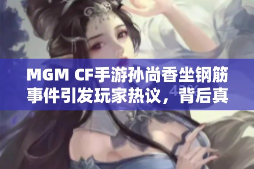 MGM CF手游孙尚香坐钢筋事件引发玩家热议，背后真相惹人关注