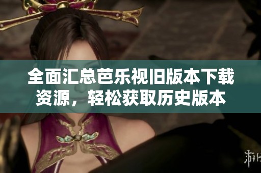 全面汇总芭乐视旧版本下载资源，轻松获取历史版本