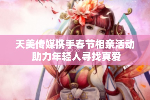 天美传媒携手春节相亲活动 助力年轻人寻找真爱