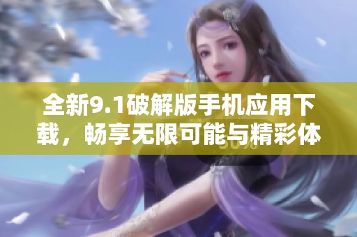 全新9.1破解版手机应用下载，畅享无限可能与精彩体验