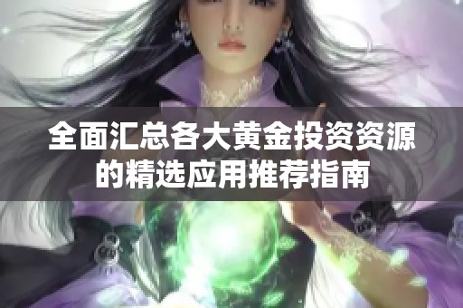 全面汇总各大黄金投资资源的精选应用推荐指南