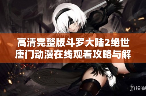 高清完整版斗罗大陆2绝世唐门动漫在线观看攻略与解析
