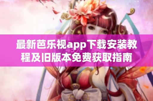 最新芭乐视app下载安装教程及旧版本免费获取指南