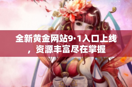 全新黄金网站9·1入口上线,资源丰富尽在掌握 全新黄金网站9·1入口上线,资源丰富尽在掌握