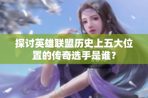 探讨英雄联盟历史上五大位置的传奇选手是谁？