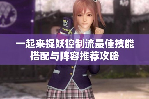 一起来捉妖控制流最佳技能搭配与阵容推荐攻略