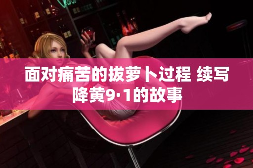 面对痛苦的拔萝卜过程 续写降黄9·1的故事