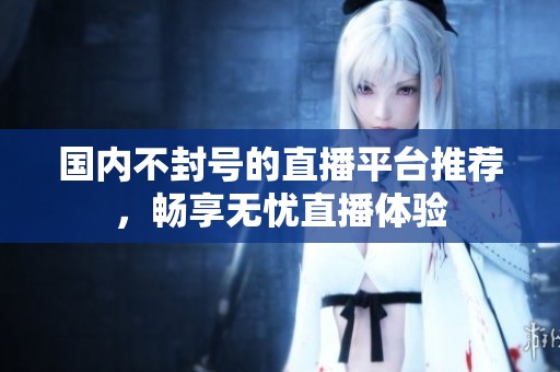 国内不封号的直播平台推荐，畅享无忧直播体验