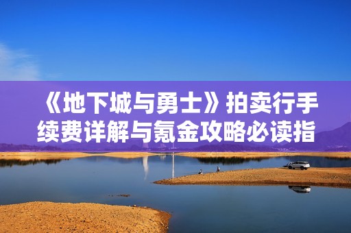 《地下城与勇士》拍卖行手续费详解与氪金攻略必读指引