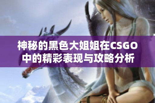 神秘的黑色大姐姐在CSGO中的精彩表现与攻略分析 神秘的黑色大姐姐在CSGO中的精彩表现与攻略分析