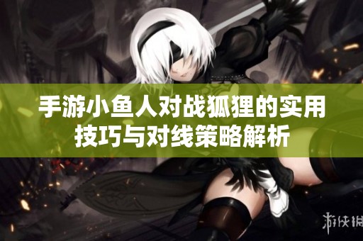 手游小鱼人对战狐狸的实用技巧与对线策略解析