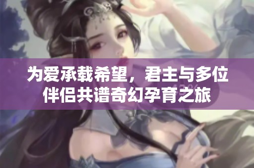 为爱承载希望，君主与多位伴侣共谱奇幻孕育之旅