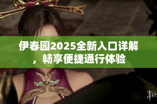 伊春园2025全新入口详解，畅享便捷通行体验