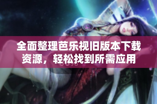 全面整理芭乐视旧版本下载资源，轻松找到所需应用