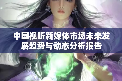 中国视听新媒体市场未来发展趋势与动态分析报告