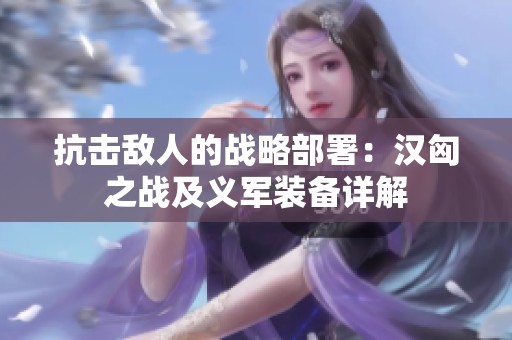 抗击敌人的战略部署：汉匈之战及义军装备详解