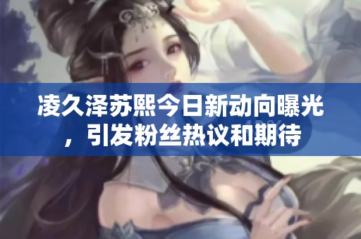 凌久泽苏熙今日新动向曝光，引发粉丝热议和期待