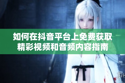 如何在抖音平台上免费获取精彩视频和音频内容指南
