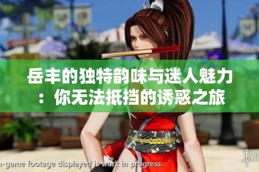 岳丰的独特韵味与迷人魅力：你无法抵挡的诱惑之旅