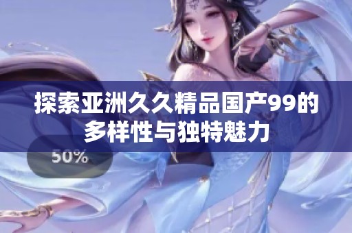 探索亚洲久久精品国产99的多样性与独特魅力