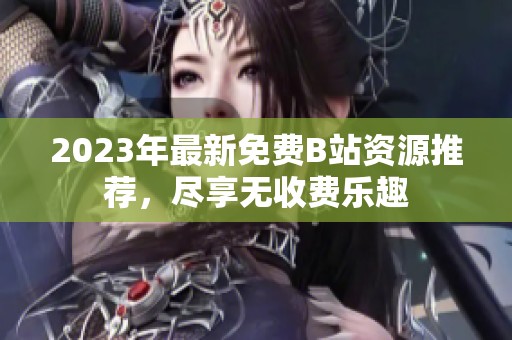 2023年最新免费B站资源推荐，尽享无收费乐趣