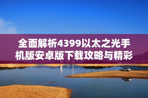 全面解析4399以太之光手机版安卓版下载攻略与精彩内容