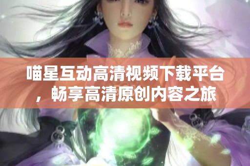喵星互动高清视频下载平台，畅享高清原创内容之旅