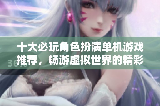 十大必玩角色扮演单机游戏推荐，畅游虚拟世界的精彩旅程