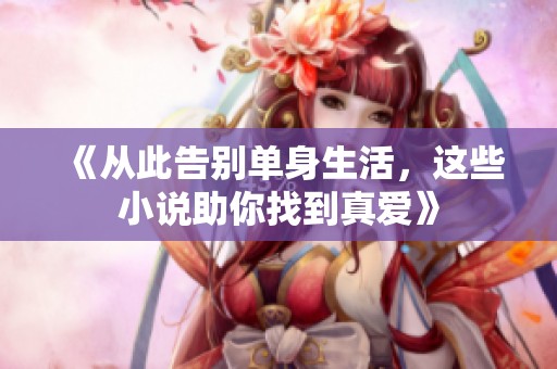 《从此告别单身生活，这些小说助你找到真爱》