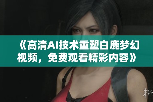 《高清AI技术重塑白鹿梦幻视频，免费观看精彩内容》