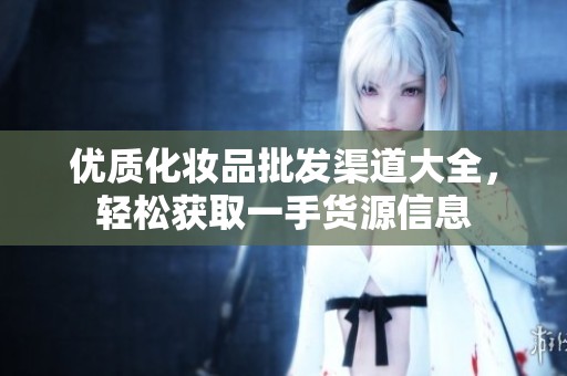 优质化妆品批发渠道大全，轻松获取一手货源信息
