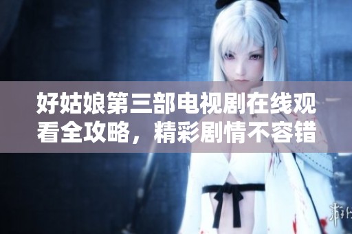 好姑娘第三部电视剧在线观看全攻略，精彩剧情不容错过
