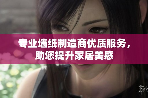 专业墙纸制造商优质服务，助您提升家居美感