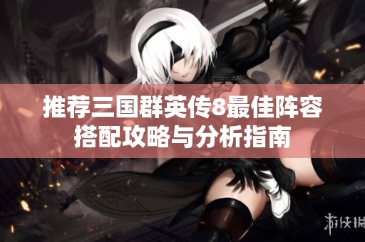 推荐三国群英传8最佳阵容搭配攻略与分析指南