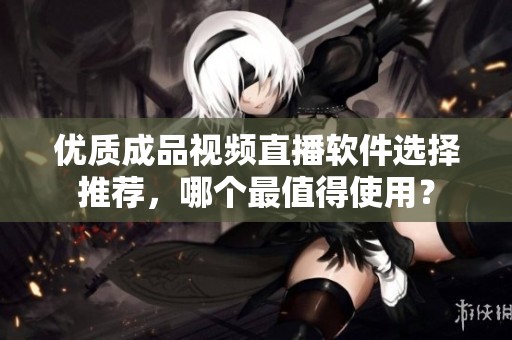 优质成品视频直播软件选择推荐，哪个最值得使用？