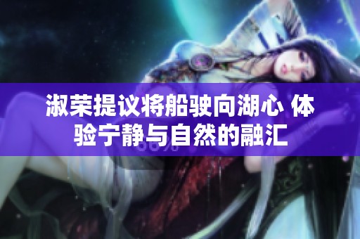 淑荣提议将船驶向湖心 体验宁静与自然的融汇