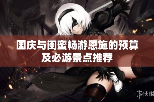 国庆与闺蜜畅游恩施的预算及必游景点推荐