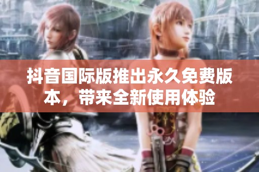 抖音国际版推出永久免费版本，带来全新使用体验