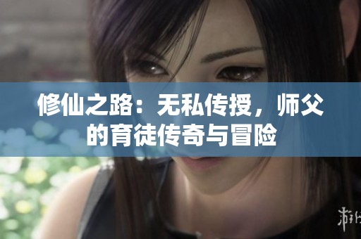修仙之路：无私传授，师父的育徒传奇与冒险