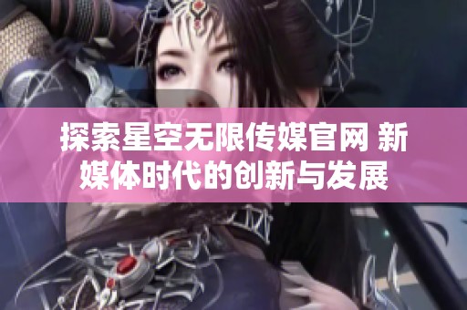 探索星空无限传媒官网 新媒体时代的创新与发展