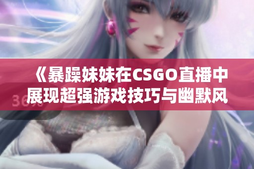 《暴躁妹妹在CSGO直播中展现超强游戏技巧与幽默风格》