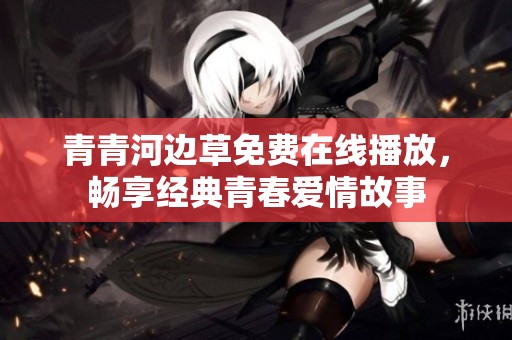 青青河边草免费在线播放，畅享经典青春爱情故事
