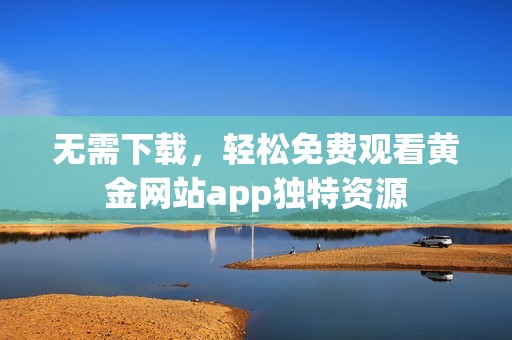 无需下载，轻松免费观看黄金网站app独特资源