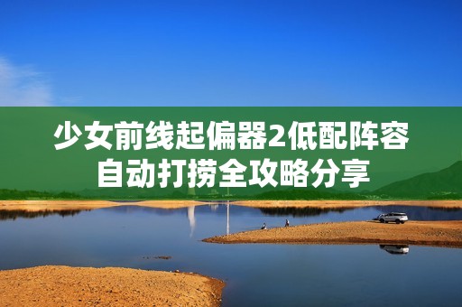 少女前线起偏器2低配阵容自动打捞全攻略分享