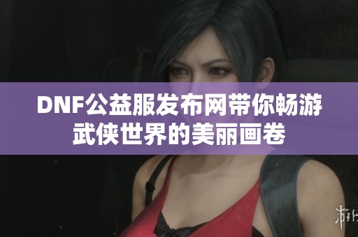 DNF公益服发布网带你畅游武侠世界的美丽画卷