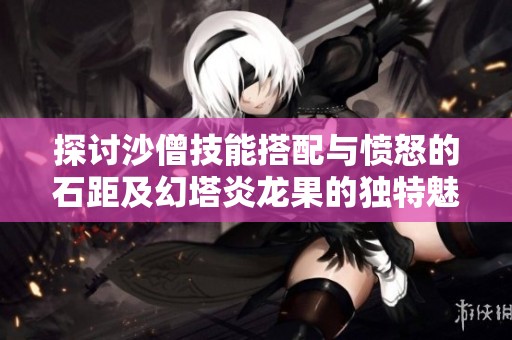探讨沙僧技能搭配与愤怒的石距及幻塔炎龙果的独特魅力